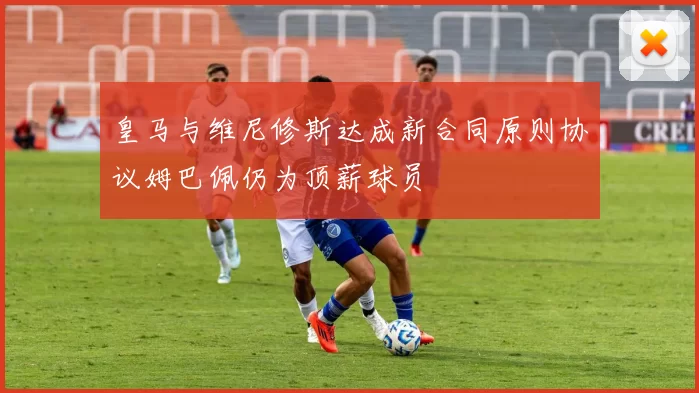 皇马与维尼修斯达成新合同原则协议姆巴佩仍为顶薪球员