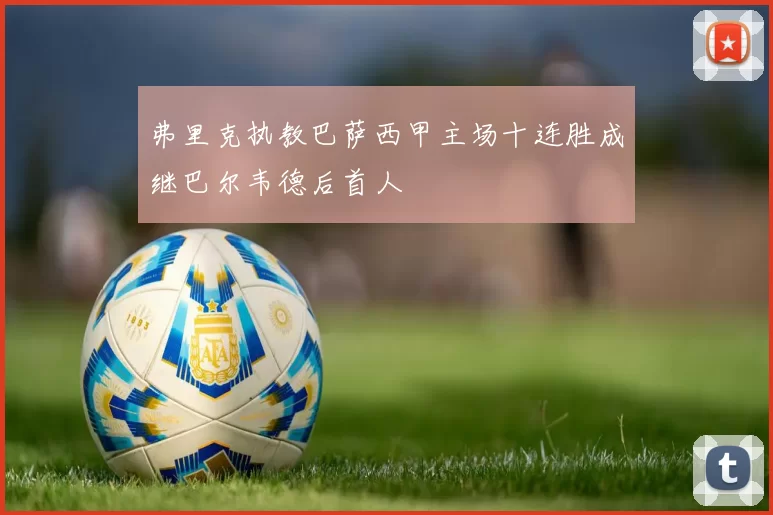 弗里克执教巴萨西甲主场十连胜成继巴尔韦德后首人