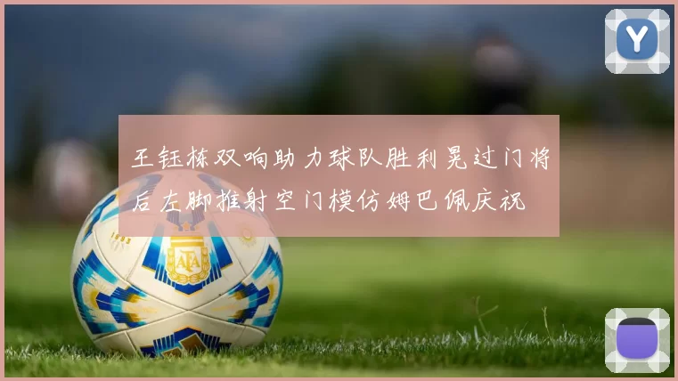 王钰栋双响助力球队胜利晃过门将后左脚推射空门模仿姆巴佩庆祝