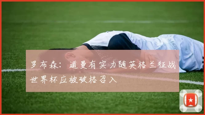 罗布森：道曼有实力随英格兰征战世界杯应被破格召入