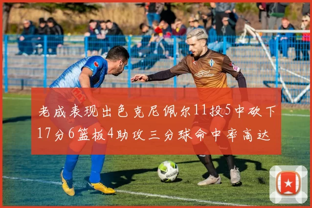 老成表现出色克尼佩尔11投5中砍下17分6篮板4助攻三分球命中率高达44
