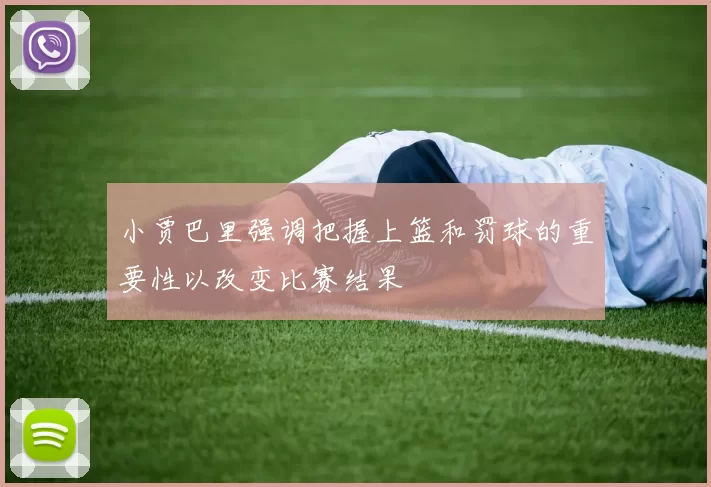 小贾巴里强调把握上篮和罚球的重要性以改变比赛结果