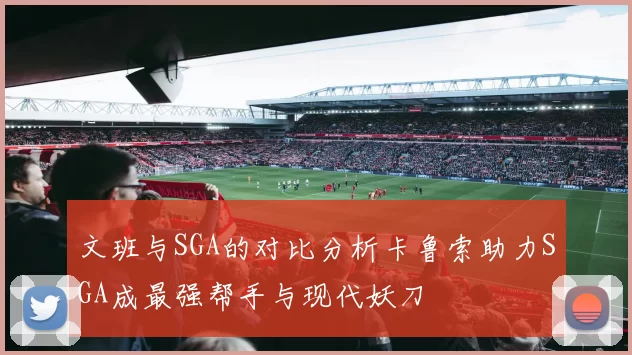文班与SGA的对比分析卡鲁索助力SGA成最强帮手与现代妖刀