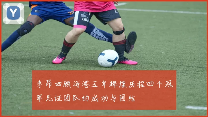 李昂回顾海港五年辉煌历程四个冠军见证团队的成功与团结