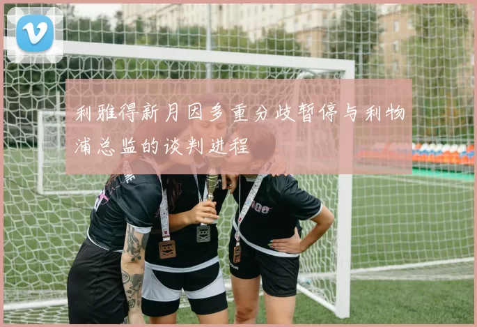 利雅得新月因多重分歧暂停与利物浦总监的谈判进程