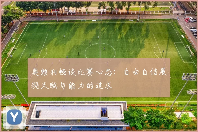 奥赖利畅谈比赛心态：自由自信展现天赋与能力的追求