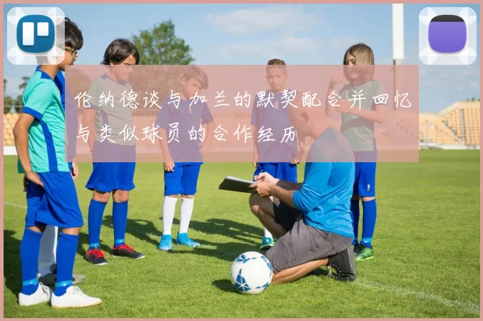 伦纳德谈与加兰的默契配合并回忆与类似球员的合作经历