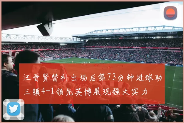 汪晋贤替补出场后第73分钟进球助三镇4-1领先英博展现强大实力