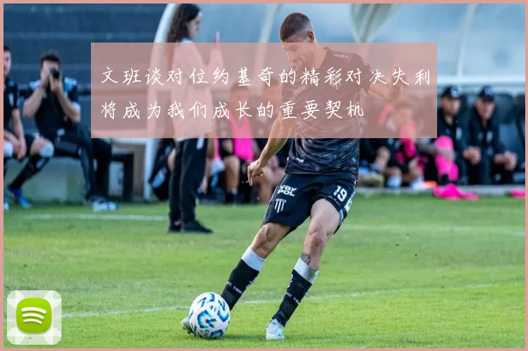 文班谈对位约基奇的精彩对决失利将成为我们成长的重要契机