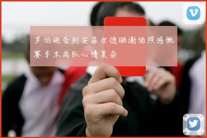 罗伯逊告别安菲尔德晒谢场照感慨赛季末离队心情复杂