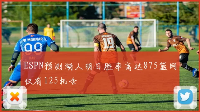 ESPN预测湖人明日胜率高达875篮网仅有125机会