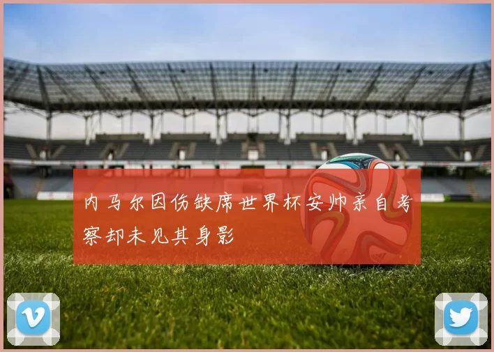 内马尔因伤缺席世界杯安帅亲自考察却未见其身影