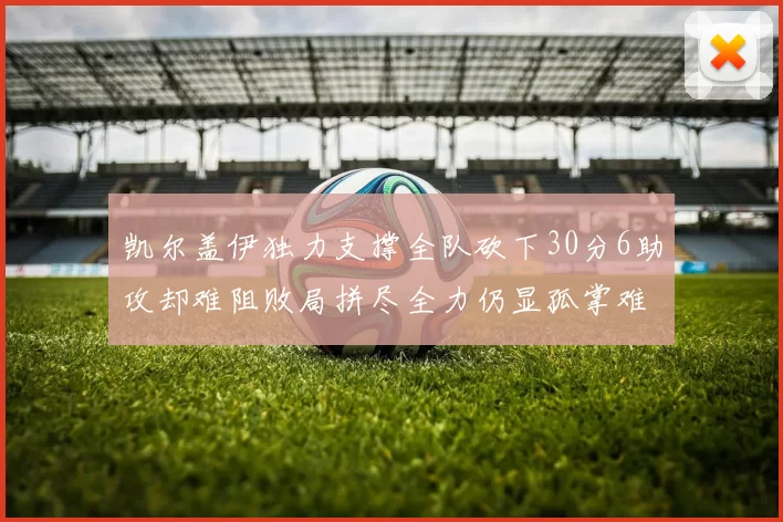 凯尔盖伊独力支撑全队砍下30分6助攻却难阻败局拼尽全力仍显孤掌难鸣