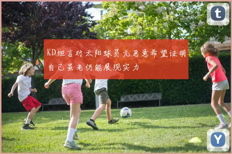 KD坦言对太阳球员无恶意希望证明自己虽老仍能展现实力