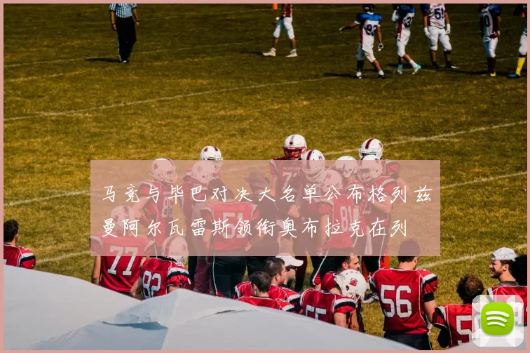 马竞与毕巴对决大名单公布格列兹曼阿尔瓦雷斯领衔奥布拉克在列